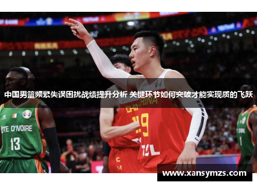 中国男篮频繁失误困扰战绩提升分析 关键环节如何突破才能实现质的飞跃