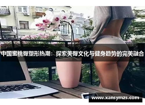 中国蜜桃臀塑形热潮：探索美臀文化与健身趋势的完美融合