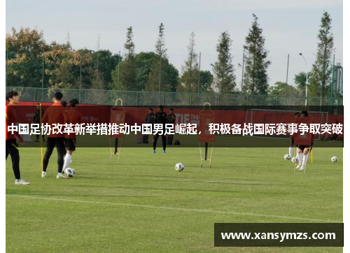 中国足协改革新举措推动中国男足崛起，积极备战国际赛事争取突破