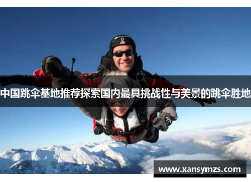 中国跳伞基地推荐探索国内最具挑战性与美景的跳伞胜地