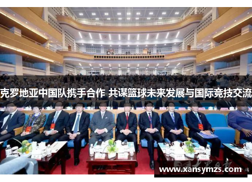 克罗地亚中国队携手合作 共谋篮球未来发展与国际竞技交流