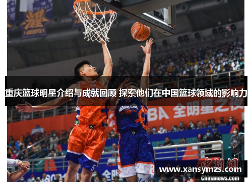 重庆篮球明星介绍与成就回顾 探索他们在中国篮球领域的影响力