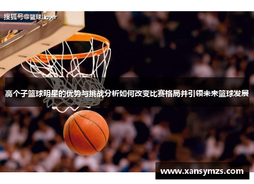 高个子篮球明星的优势与挑战分析如何改变比赛格局并引领未来篮球发展