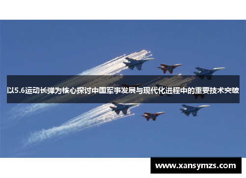 以5.6运动长弹为核心探讨中国军事发展与现代化进程中的重要技术突破