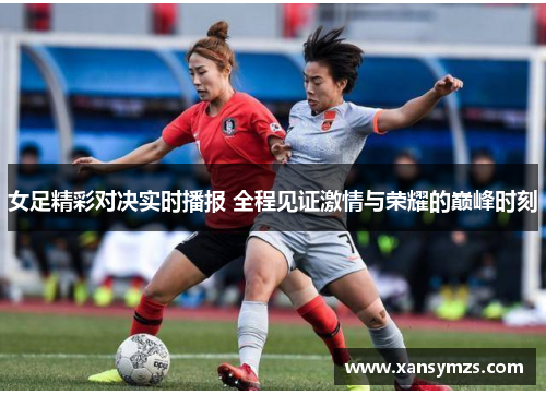 女足精彩对决实时播报 全程见证激情与荣耀的巅峰时刻