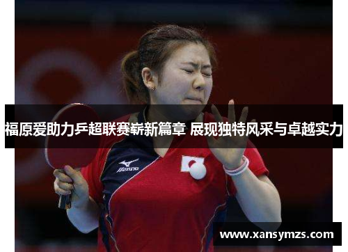 福原爱助力乒超联赛崭新篇章 展现独特风采与卓越实力