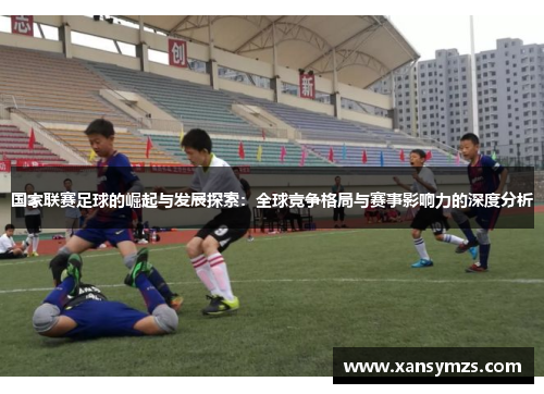 国家联赛足球的崛起与发展探索：全球竞争格局与赛事影响力的深度分析