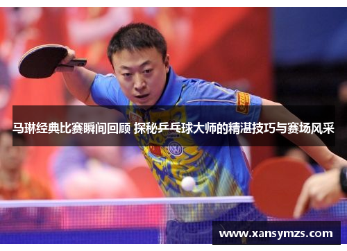 马琳经典比赛瞬间回顾 探秘乒乓球大师的精湛技巧与赛场风采