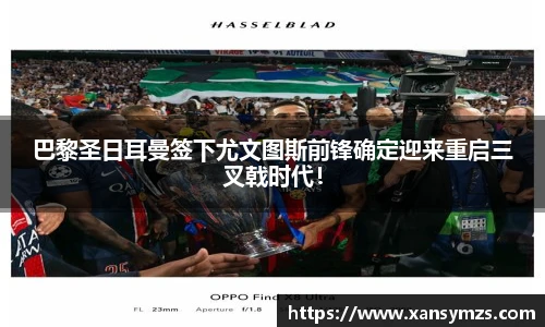 巴黎圣日耳曼签下尤文图斯前锋确定迎来重启三叉戟时代！