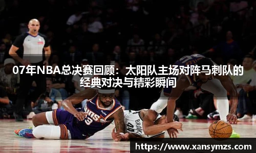 07年NBA总决赛回顾：太阳队主场对阵马刺队的经典对决与精彩瞬间