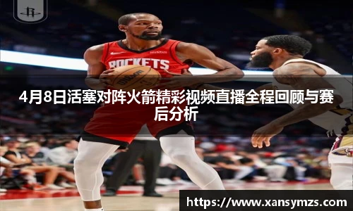 4月8日活塞对阵火箭精彩视频直播全程回顾与赛后分析