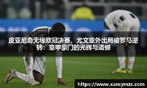 皮亚尼奇无缘欧冠决赛，尤文意外出局被罗马逆转：意甲豪门的光辉与遗憾
