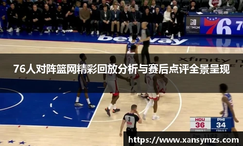 76人对阵篮网精彩回放分析与赛后点评全景呈现