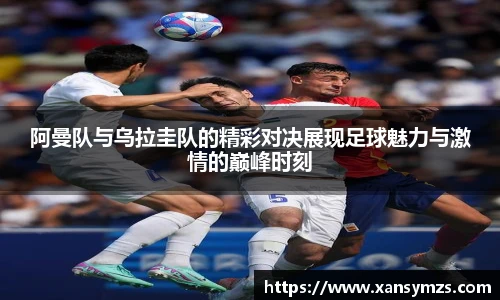 阿曼队与乌拉圭队的精彩对决展现足球魅力与激情的巅峰时刻
