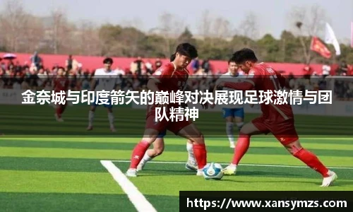 金奈城与印度箭矢的巅峰对决展现足球激情与团队精神